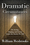Dramatic circumstances : on acting, singing, and living inside the stories we tell /