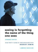 Seeing is forgetting the name of the thing one sees : over thirty years of conversations with Robert Irwin /