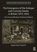 The emergence of the antique and curiosity dealer in Britain 1815-1850 : the commodification of historical objects /