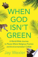 When God isn't green : a world-wide journey to places where religious practice and environmentalism collide /