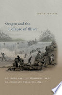 Oregon and the collapse of Illahee : U.S. empire and the transformation of an indigenous world, 1792-1859 /