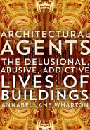 Architectural agents : the delusional, abusive, addictive lives of buildings /