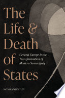 The life and death of states : central Europe and the transformation of modern sovereignty /