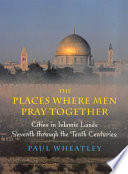 The places where men pray together : cities in Islamic lands, seventh through the tenth centuries /