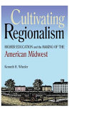 Cultivating regionalism : higher education and the making of the American Midwest /