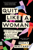 Quit like a woman : the radical choice to not drink in a culture obsessed with alcohol /