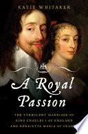A royal passion : the turbulent marriage of King Charles I of England and Henrietta Maria of France /