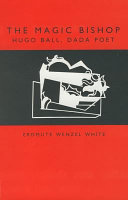 The magic bishop : Hugo Ball, Dada poet /