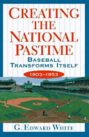 Creating the national pastime : baseball transforms itself, 1903-1953 /