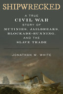 Shipwrecked : a true Civil War story of mutinies, jailbreaks, blockade-running, and the slave trade /