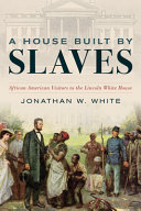 A house built by slaves : African American visitors to the Lincoln White House /