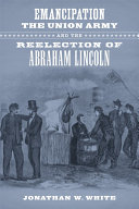 Emancipation, the Union army, and the reelection of Abraham Lincoln /