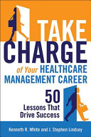 Take charge of your healthcare management career : 50 lessons that drive success /