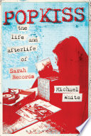 Popkiss : the life and afterlife of Sarah Records /