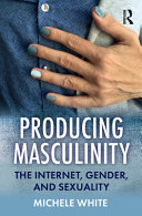 Producing masculinity : the Internet, gender, and sexuality /