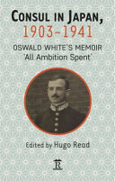 Consul in Japan, 1903-1941 : Oswald White's memoir 'All ambition spent' /