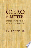 Cicero in letters : epistolary relations of the late republic /