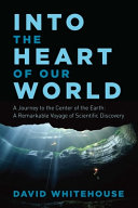 Into the heart of our world : a journey to the center of the earth : a remarkable voyage of scientific discovery /