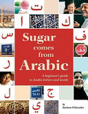 Sugar comes from Arabic : a beginner's guide to Arabic letters and words /