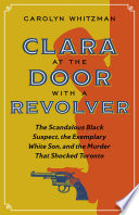 Clara at the door with a revolver : the scandalous Black suspect, the exemplary White son, and the murder that shocked Toronto /