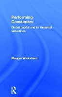 Performing consumers : global capital and its theatrical seductions /