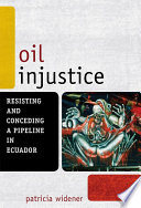 Oil injustice : resisting and conceding a pipeline in Ecuador /