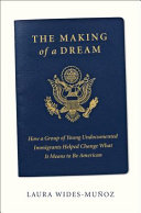 The making of a dream : how a group of young undocumented immigrants helped change what it means to be American /