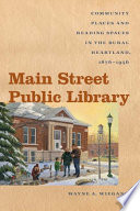 Main Street public library : community places and reading spaces in the rural heartland, 1876-1956 /