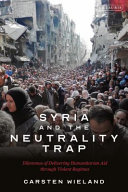 Syria and the Neutrality Trap : The Dilemmas of Delivering Humanitarian Aid Through Violent Regimes /
