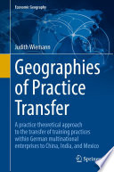 Geographies of Practice Transfer : A practice theoretical approach to the transfer of training practices within German multinational enterprises to China, India, and Mexico /