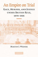 An empire on trial : race, murder, and justice under British rule, 1870-1935 /