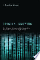 Original knowing : how religion, science, and the human mind point to the irreducible depth of life /