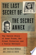 The last secret of the secret annex : the untold story of Anne Frank, her silent protector, and a family betrayal /