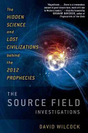 The source field investigations : the hidden science and lost civilizations behind the 2012 prophecies /