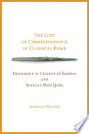 The gift of correspondence in classical Rome : friendship in Cicero's Ad familiares and Seneca's Moral epistles /