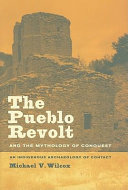 The Pueblo Revolt and the mythology of conquest : an indigenous archaeology of contact /