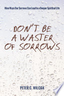 Don't be a "waster of sorrows" : nine ways our sorrows can lead to a deeper spiritual life /
