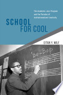 School for cool : the academic jazz program and the paradox of institutionalized creativity /