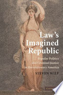 Law's imagined republic : popular politics and criminal justice in revolutionary America /