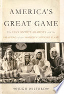 America's great game : the CIA's secret Arabists and the shaping of the modern Middle East /