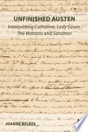 Unfinishing Austen : interpreting "Catharine", "Lady Susan", "The Watsons" and "Sanditon" /