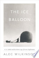 The ice balloon : S.A. Andrée and the heroic age of Arctic exploration /