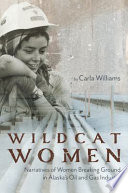 Wildcat women : narratives of the women breaking ground in Alaska's oil and gas industry /