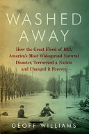 Washed away : how the Great Flood of 1913, America's most widespread natural disaster, terrorized a nation and changed it forever /