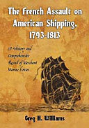 The French assault on American shipping, 1793-1813 : a history and comprehensive record of merchant marine losses /