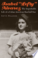 Isabel "Lefty" Alvarez : the improbable life of a Cuban American baseball star /
