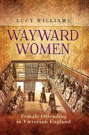 Wayward women : female offending in Victorian England /