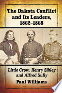 The Dakota Conflict and its leaders, 1862-1865 : Little Crow, Henry Sibley and Alfred Sully /