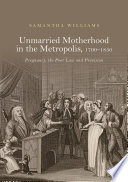 Unmarried motherhood in the metropolis, 1700--1850 : pregnancy, the poor law and provision /