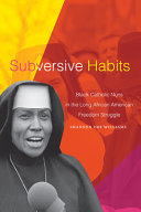 Subversive habits : Black Catholic nuns in the long African American freedom struggle /